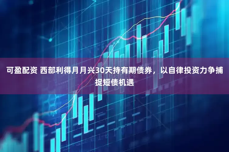 可盈配资 西部利得月月兴30天持有期债券，以自律投资力争捕捉短债机遇