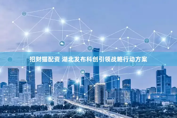 招财猫配资 湖北发布科创引领战略行动方案