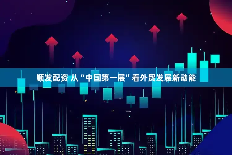 顺发配资 从“中国第一展”看外贸发展新动能