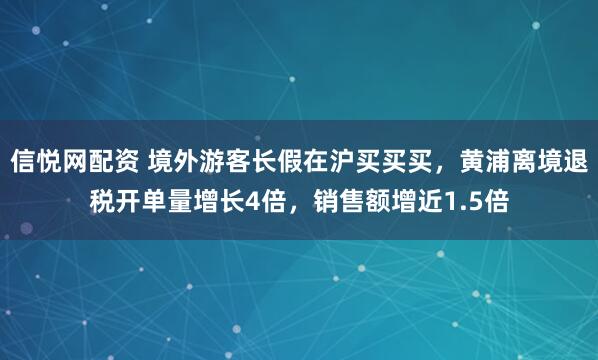 信悦网配资 境外游客长假在沪买买买，黄浦离境退税开单量增长4倍，销售额增近1.5倍