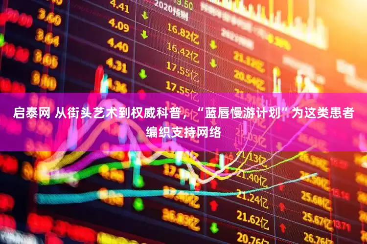 启泰网 从街头艺术到权威科普，“蓝唇慢游计划”为这类患者编织支持网络