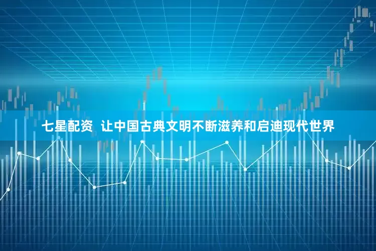 七星配资  让中国古典文明不断滋养和启迪现代世界