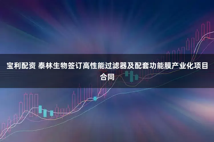 宝利配资 泰林生物签订高性能过滤器及配套功能膜产业化项目合同