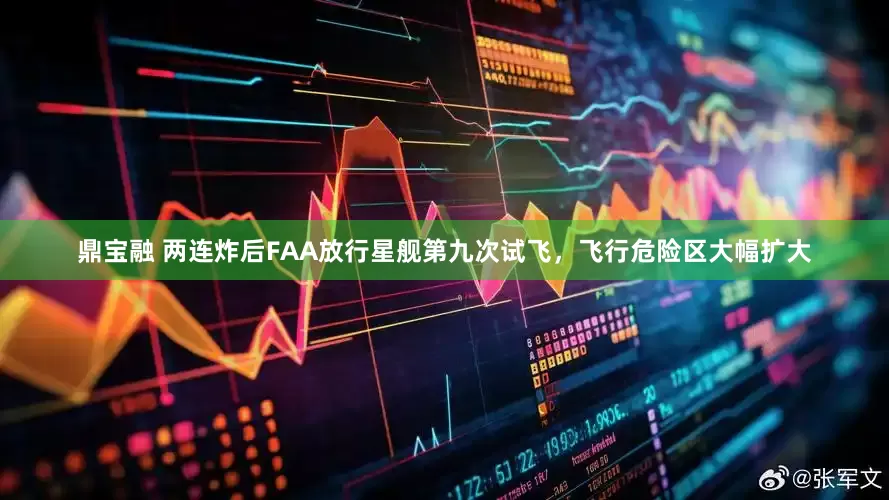 鼎宝融 两连炸后FAA放行星舰第九次试飞，飞行危险区大幅扩大