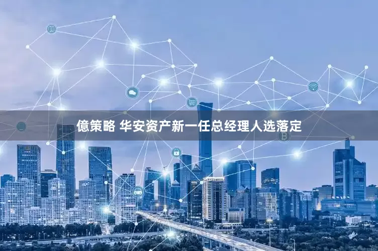 億策略 华安资产新一任总经理人选落定