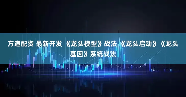 方道配资 最新开发 《龙头模型》战法 《龙头启动》《龙头基因》系统战法
