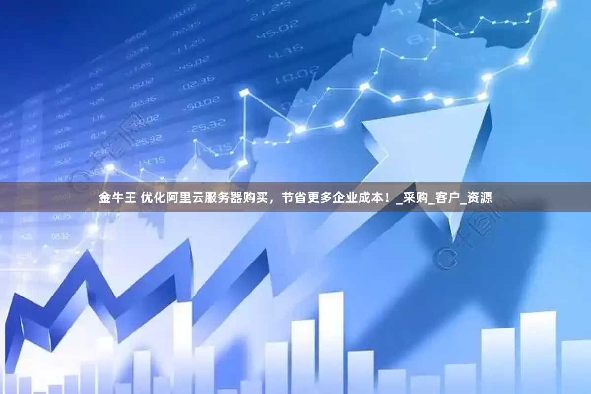 金牛王 优化阿里云服务器购买，节省更多企业成本！_采购_客户_资源