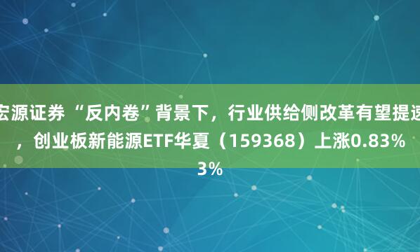 宏源证券 “反内卷”背景下，行业供给侧改革有望提速，创业板新能源ETF华夏（159368）上涨0.83%