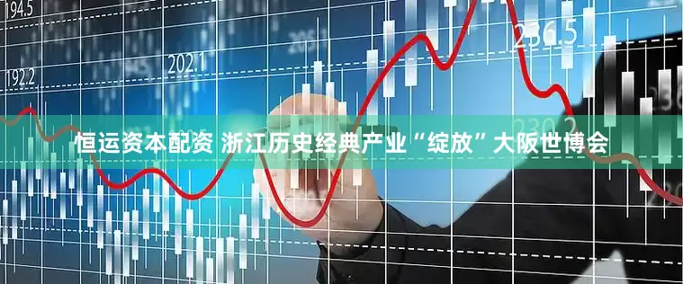 恒运资本配资 浙江历史经典产业“绽放”大阪世博会