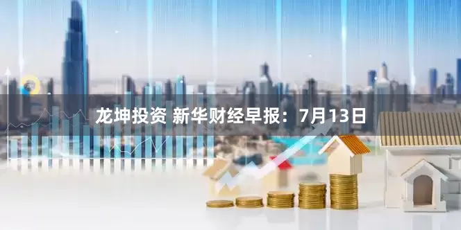 龙坤投资 新华财经早报：7月13日