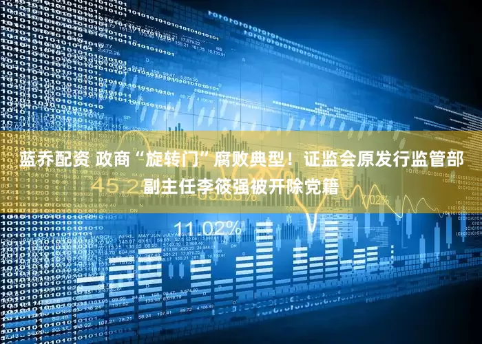 蓝乔配资 政商“旋转门”腐败典型！证监会原发行监管部副主任李筱强被开除党籍