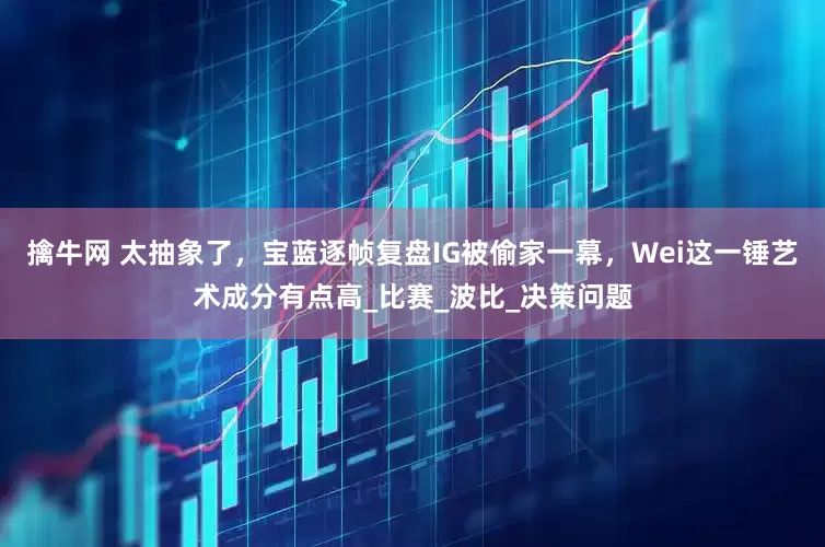 擒牛网 太抽象了，宝蓝逐帧复盘IG被偷家一幕，Wei这一锤艺术成分有点高_比赛_波比_决策问题