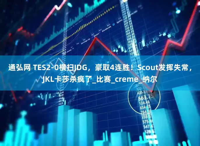 通弘网 TES2-0横扫JDG，豪取4连胜！Scout发挥失常，JKL卡莎杀疯了_比赛_creme_纳尔