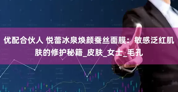 优配合伙人 悦蕾冰泉焕颜蚕丝面膜：敏感泛红肌肤的修护秘籍_皮肤_女士_毛孔