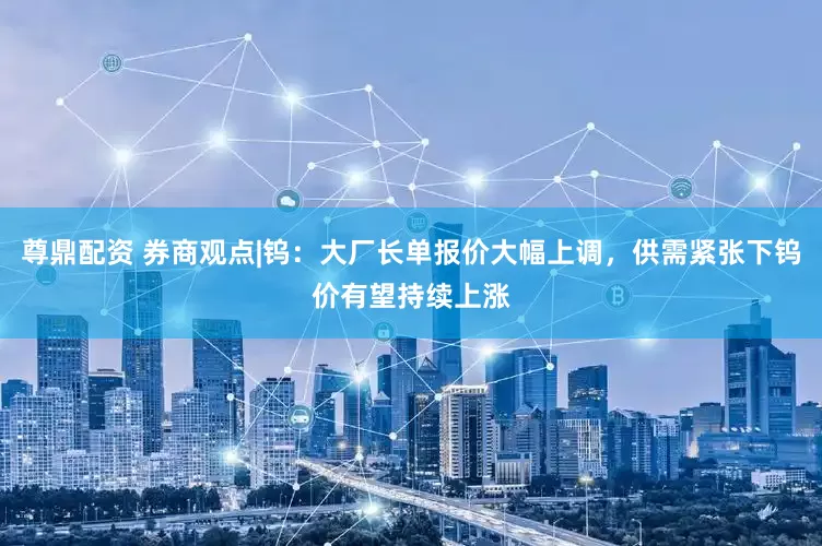 尊鼎配资 券商观点|钨：大厂长单报价大幅上调，供需紧张下钨价有望持续上涨