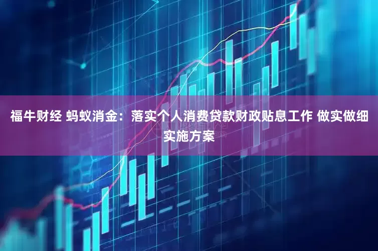 福牛财经 蚂蚁消金：落实个人消费贷款财政贴息工作 做实做细实施方案
