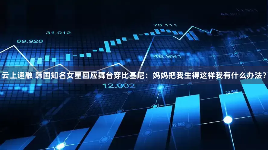 云上速融 韩国知名女星回应舞台穿比基尼：妈妈把我生得这样我有什么办法？