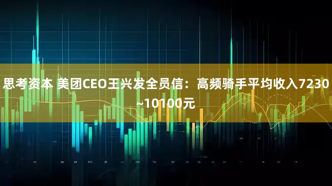思考资本 美团CEO王兴发全员信：高频骑手平均收入7230~10100元