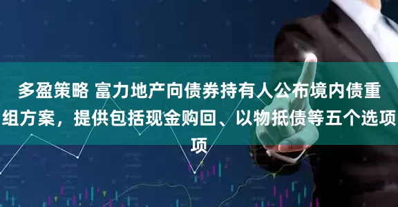 多盈策略 富力地产向债券持有人公布境内债重组方案，提供包括现金购回、以物抵债等五个选项