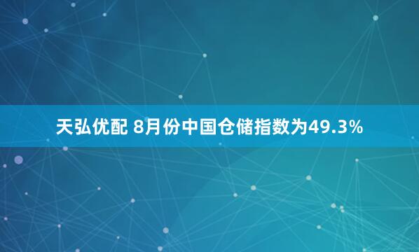 天弘优配 8月份中国仓储指数为49.3%