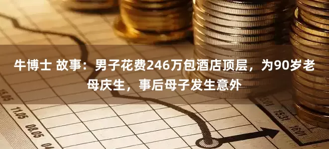 牛博士 故事：男子花费246万包酒店顶层，为90岁老母庆生，事后母子发生意外