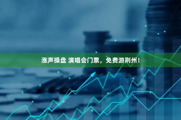 涨声操盘 演唱会门票，免费游荆州！