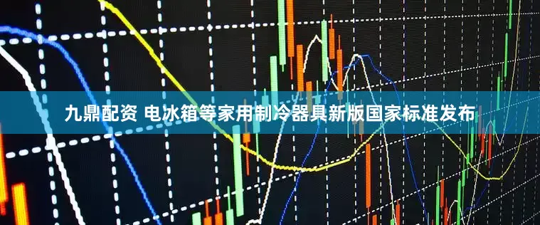 九鼎配资 电冰箱等家用制冷器具新版国家标准发布