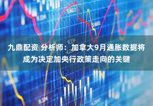 九鼎配资 分析师：加拿大9月通胀数据将成为决定加央行政策走向的关键