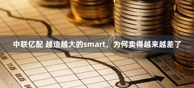 中联亿配 越造越大的smart，为何卖得越来越差了