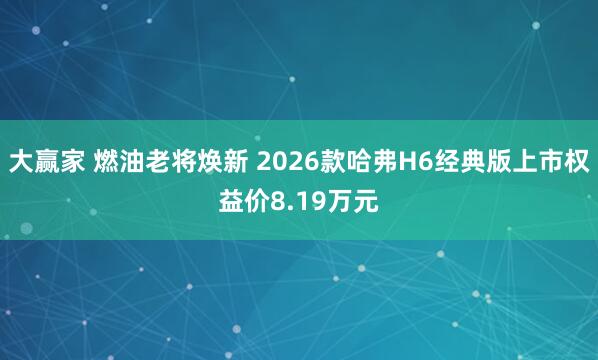 大赢家 燃油老将焕新 2026款哈弗H6经典版上市权益价8.19万元