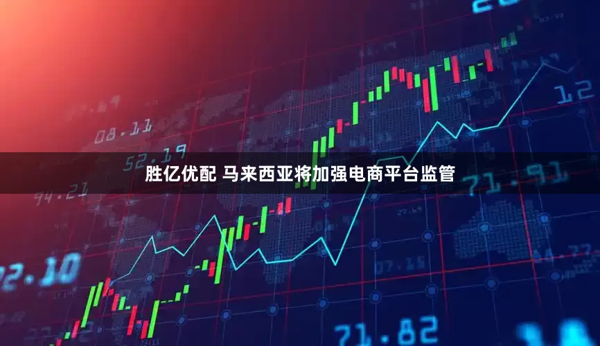 胜亿优配 马来西亚将加强电商平台监管